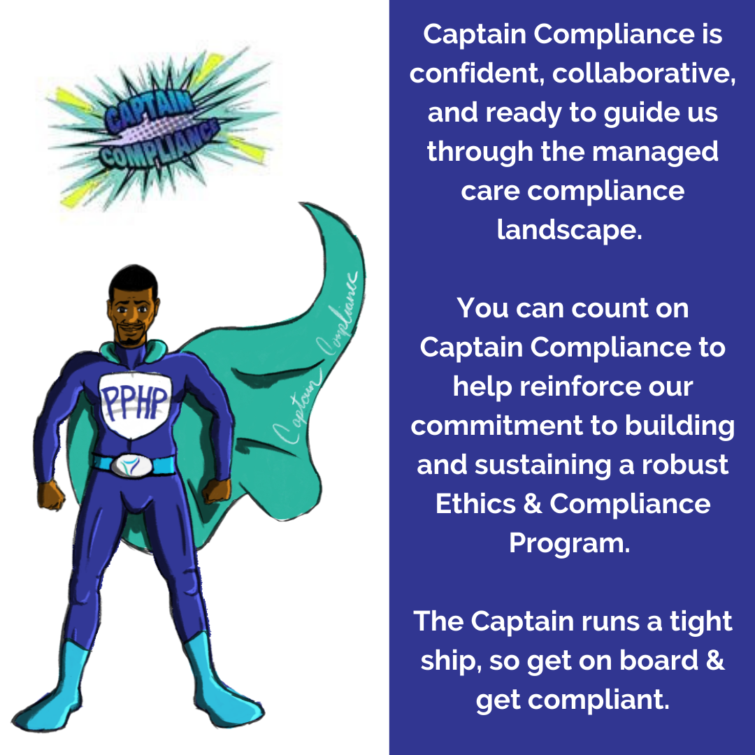 Captain Compliance2 Captain Compliance is confident, collaborative, and ready to guide us through the managed care compliance landscape. You can count on Captain Compliance to help reinforce our commitment to building and sustaining a robust Ethics & Compliance Program. The Captain runs a tight ship, so get on board & get compliant.